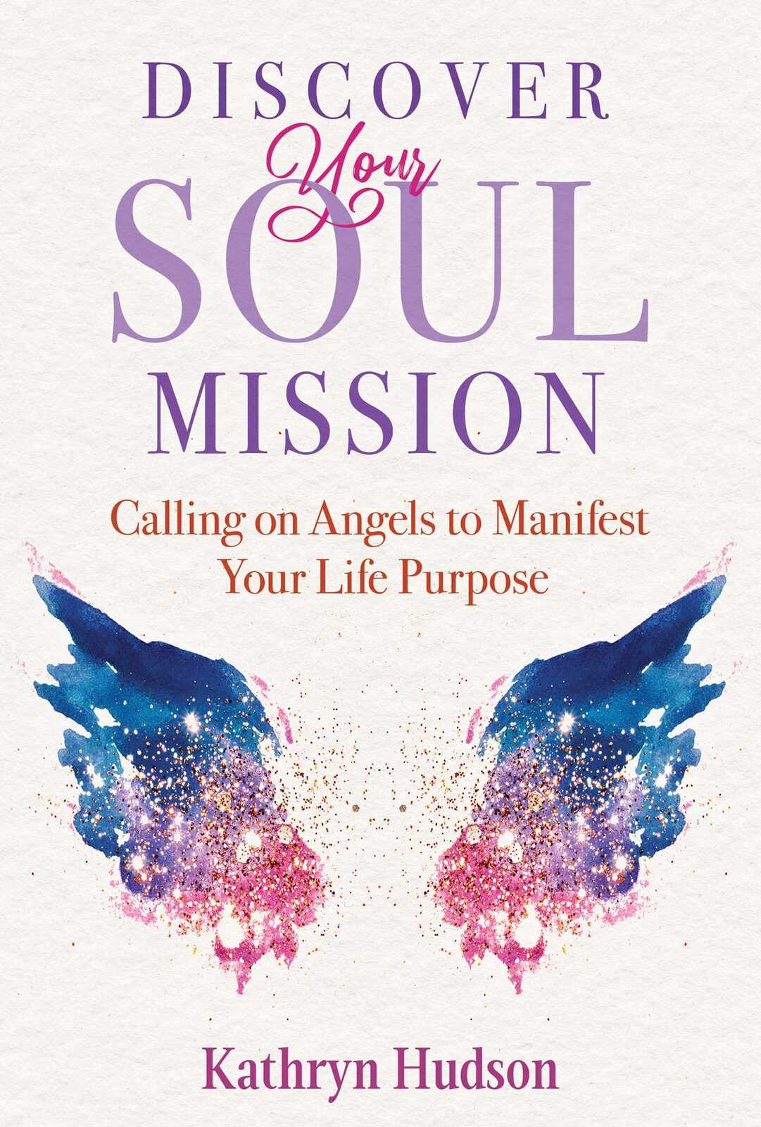 Discover Your Soul Mission: Calling On Angels To Manifest Your Life Purpose